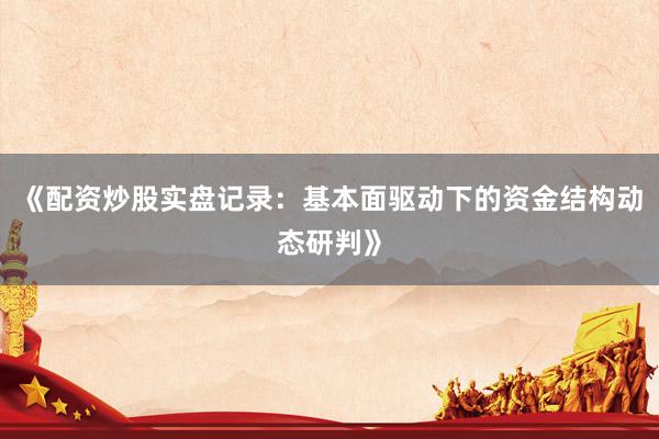 《配资炒股实盘记录：基本面驱动下的资金结构动态研判》