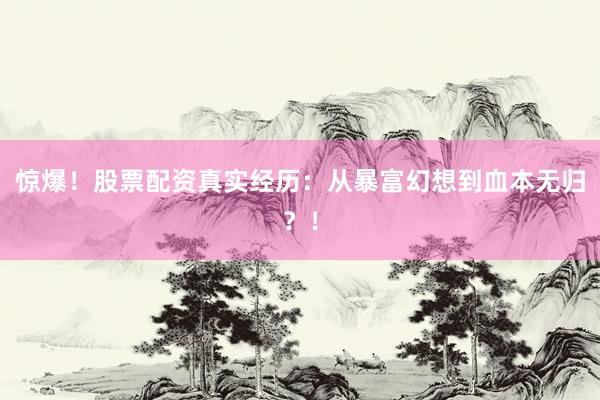 惊爆！股票配资真实经历：从暴富幻想到血本无归？！