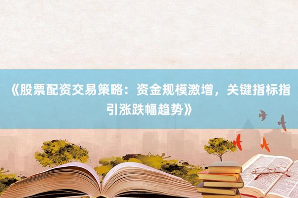 《股票配资交易策略：资金规模激增，关键指标指引涨跌幅趋势》