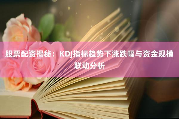 股票配资揭秘：KDJ指标趋势下涨跌幅与资金规模联动分析