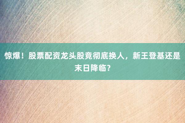 惊爆！股票配资龙头股竟彻底换人，新王登基还是末日降临？