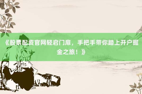 《股票配资官网轻启门扉，手把手带你踏上开户掘金之旅！》