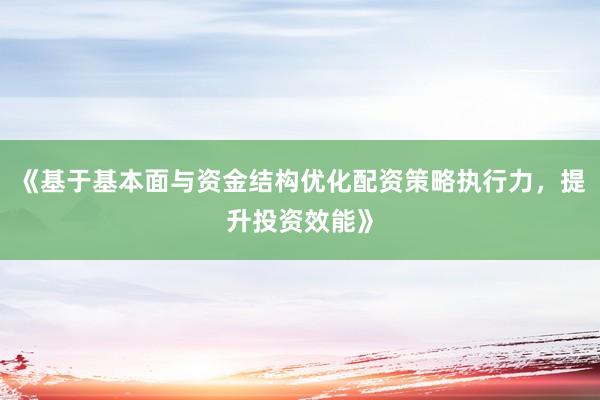 《基于基本面与资金结构优化配资策略执行力，提升投资效能》