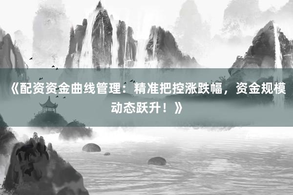 《配资资金曲线管理：精准把控涨跌幅，资金规模动态跃升！》