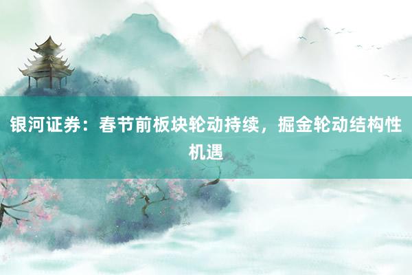 银河证券：春节前板块轮动持续，掘金轮动结构性机遇