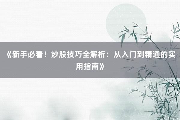 《新手必看！炒股技巧全解析：从入门到精通的实用指南》