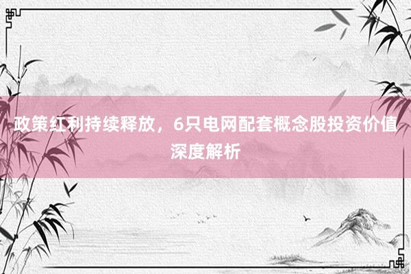 政策红利持续释放，6只电网配套概念股投资价值深度解析