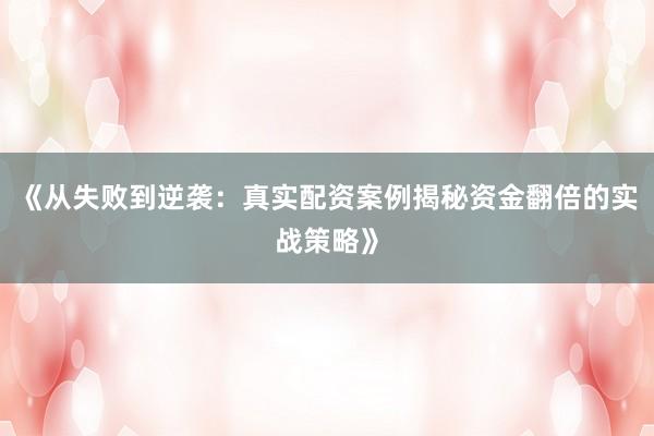 《从失败到逆袭：真实配资案例揭秘资金翻倍的实战策略》
