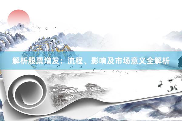 解析股票增发：流程、影响及市场意义全解析