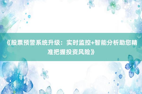 《股票预警系统升级：实时监控+智能分析助您精准把握投资风险》