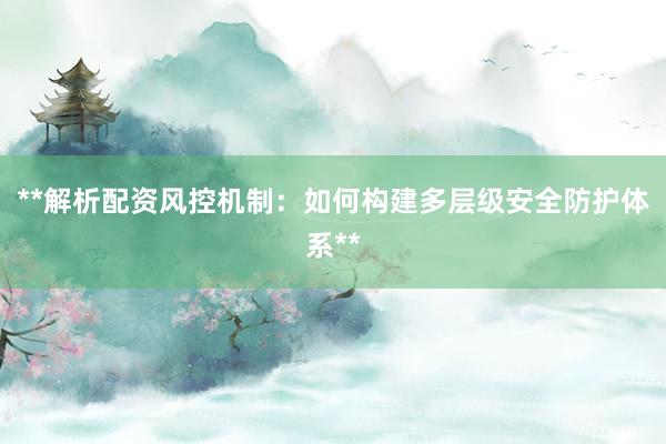 **解析配资风控机制：如何构建多层级安全防护体系**