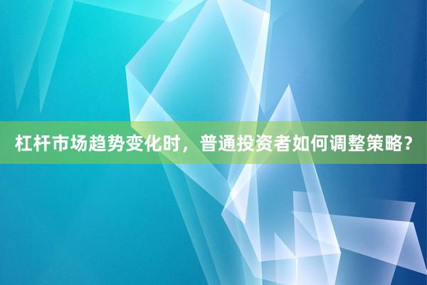 杠杆市场趋势变化时，普通投资者如何调整策略？
