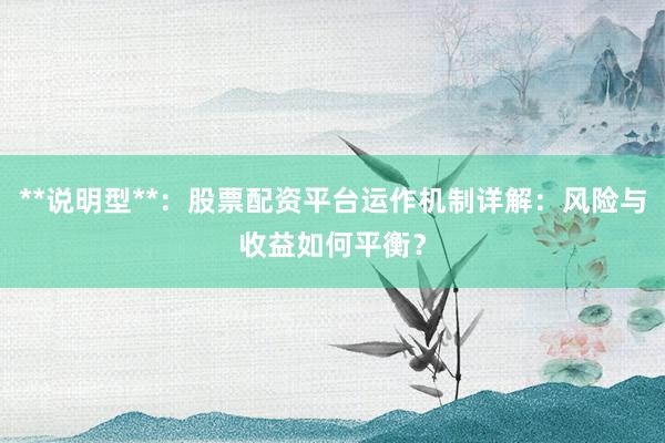 **说明型**：股票配资平台运作机制详解：风险与收益如何平衡？