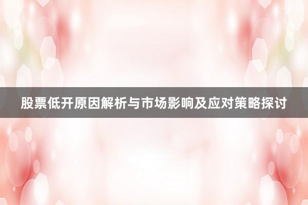股票低开原因解析与市场影响及应对策略探讨
