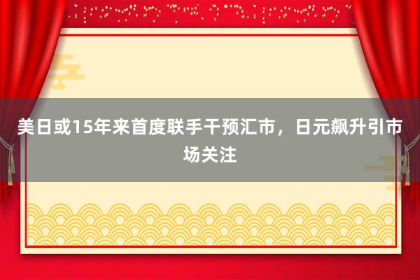 美日或15年来首度联手干预汇市，日元飙升引市场关注