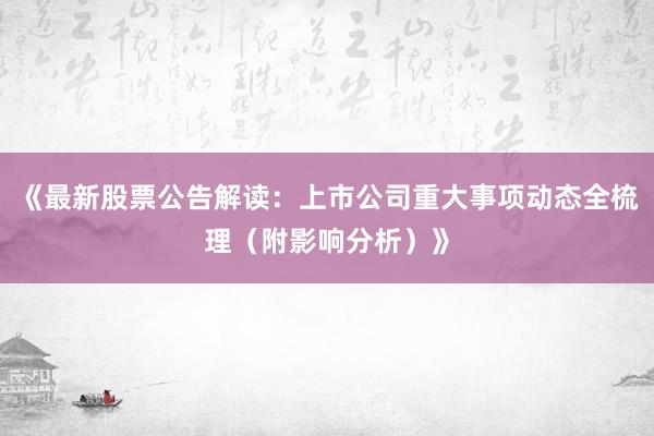 《最新股票公告解读：上市公司重大事项动态全梳理（附影响分析）》