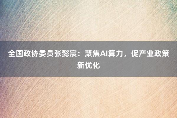 全国政协委员张懿宸：聚焦AI算力，促产业政策新优化