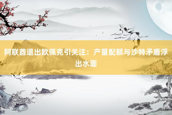 阿联酋退出欧佩克引关注：产量配额与沙特矛盾浮出水面