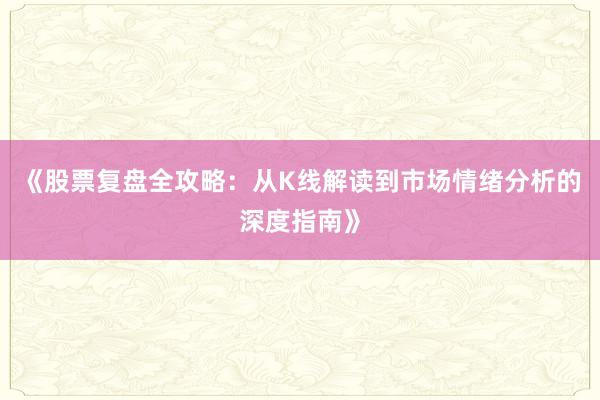 《股票复盘全攻略：从K线解读到市场情绪分析的深度指南》