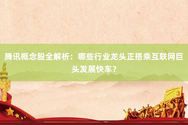 腾讯概念股全解析：哪些行业龙头正搭乘互联网巨头发展快车？