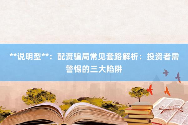 **说明型**：配资骗局常见套路解析：投资者需警惕的三大陷阱