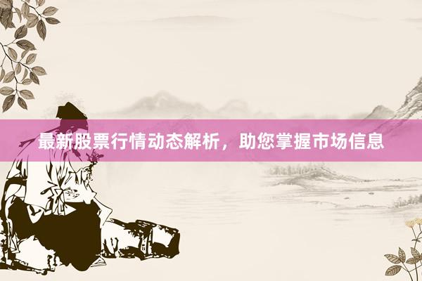 最新股票行情动态解析，助您掌握市场信息