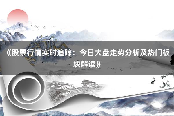 《股票行情实时追踪：今日大盘走势分析及热门板块解读》