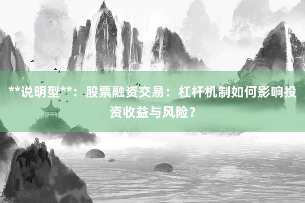 **说明型**：股票融资交易：杠杆机制如何影响投资收益与风险？