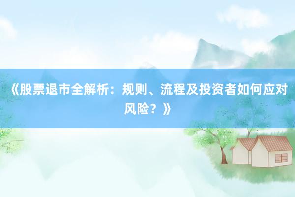《股票退市全解析：规则、流程及投资者如何应对风险？》