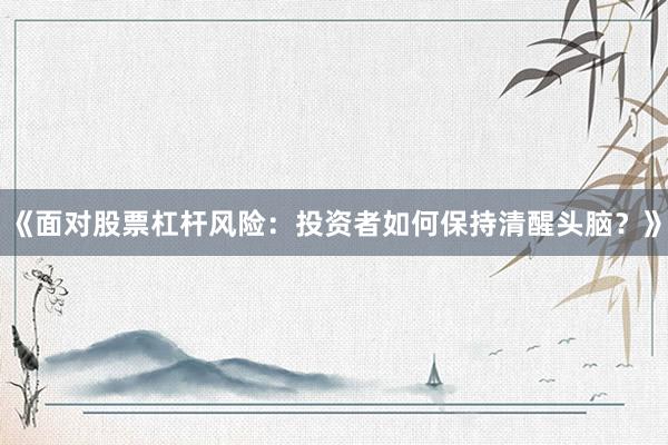 《面对股票杠杆风险：投资者如何保持清醒头脑？》