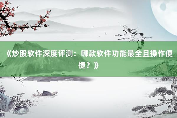 《炒股软件深度评测：哪款软件功能最全且操作便捷？》