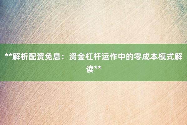 **解析配资免息：资金杠杆运作中的零成本模式解读**