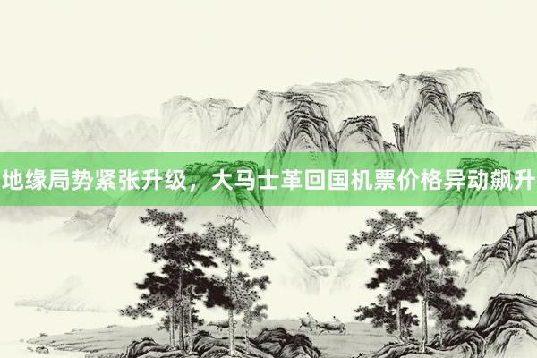 地缘局势紧张升级，大马士革回国机票价格异动飙升