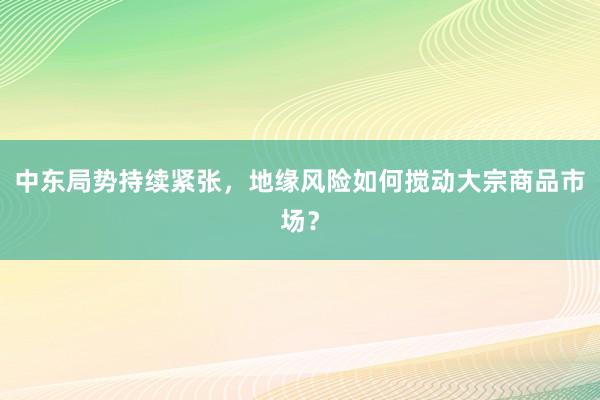 中东局势持续紧张，地缘风险如何搅动大宗商品市场？