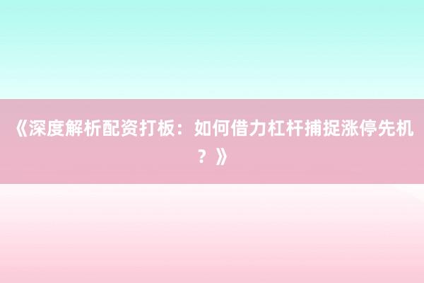 《深度解析配资打板：如何借力杠杆捕捉涨停先机？》