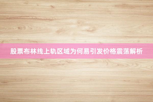 股票布林线上轨区域为何易引发价格震荡解析