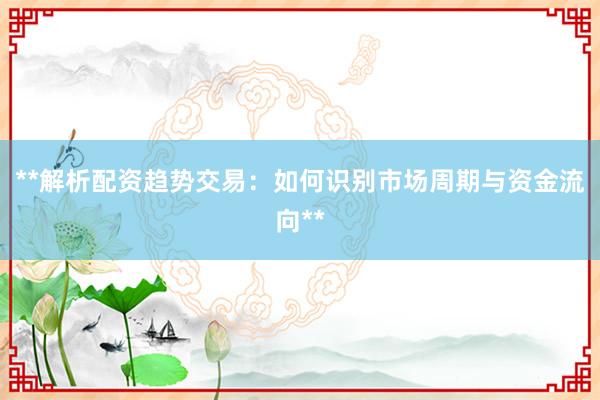 **解析配资趋势交易：如何识别市场周期与资金流向**