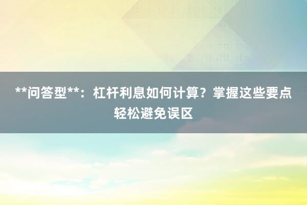 **问答型**：杠杆利息如何计算？掌握这些要点轻松避免误区