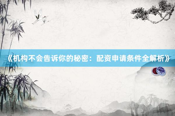 《机构不会告诉你的秘密：配资申请条件全解析》