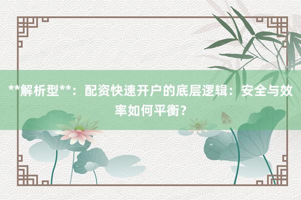 **解析型**：配资快速开户的底层逻辑：安全与效率如何平衡？
