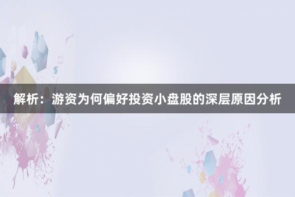解析：游资为何偏好投资小盘股的深层原因分析