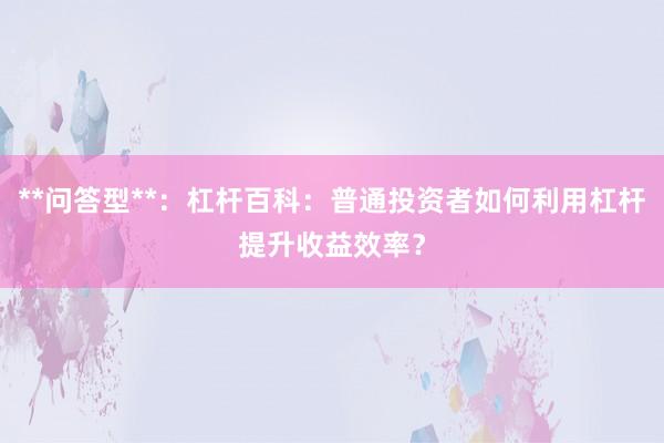 **问答型**：杠杆百科：普通投资者如何利用杠杆提升收益效率？