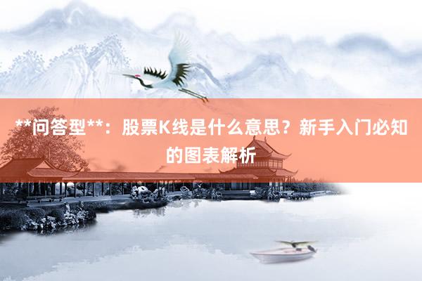 **问答型**：股票K线是什么意思？新手入门必知的图表解析