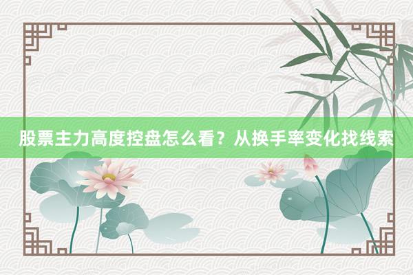 股票主力高度控盘怎么看？从换手率变化找线索