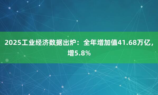 2025工业经济数据出炉：全年增加值41.68万亿，增5.8%
