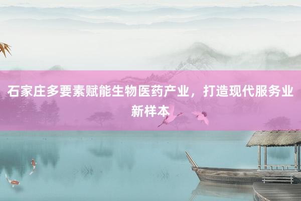 石家庄多要素赋能生物医药产业，打造现代服务业新样本
