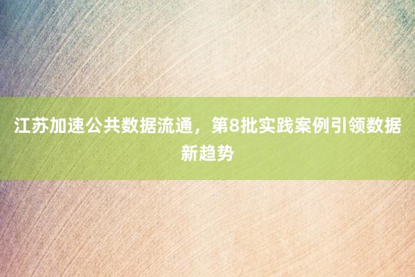 江苏加速公共数据流通，第8批实践案例引领数据新趋势