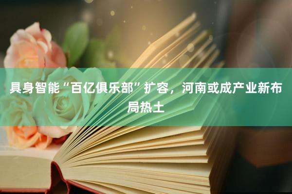 具身智能“百亿俱乐部”扩容，河南或成产业新布局热土