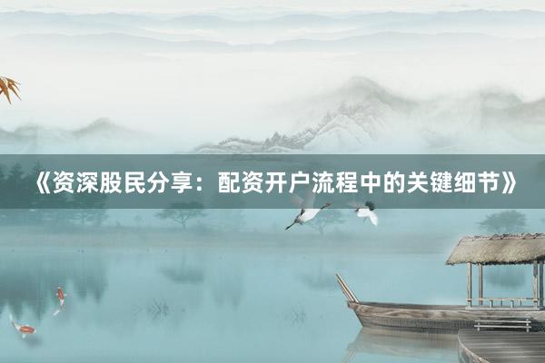 《资深股民分享：配资开户流程中的关键细节》