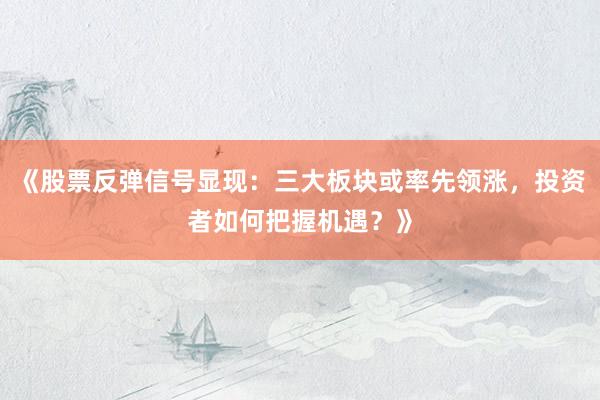《股票反弹信号显现：三大板块或率先领涨，投资者如何把握机遇？》